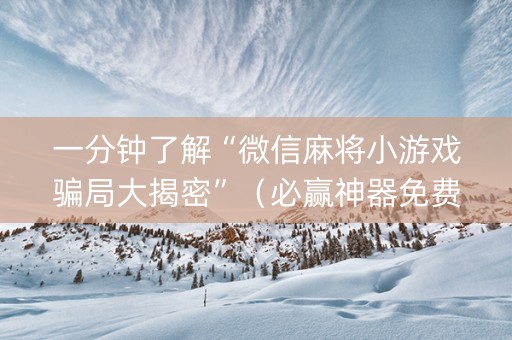 一分钟了解“微信麻将小游戏骗局大揭密”（必赢神器免费安装)