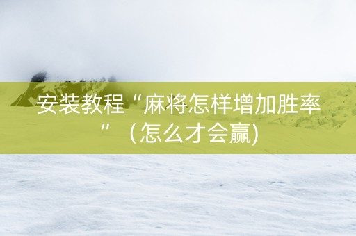 安装教程“麻将怎样增加胜率”（怎么才会赢)
