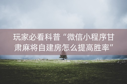 玩家必看科普“微信小程序甘肃麻将自建房怎么提高胜率”（有没有猫腻)