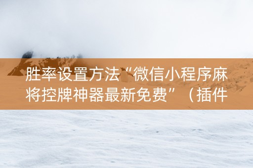 胜率设置方法“微信小程序麻将控牌神器最新免费”（插件可信吗)