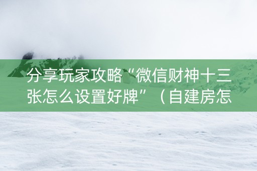 分享玩家攻略“微信财神十三张怎么设置好牌”（自建房怎么拿好牌)