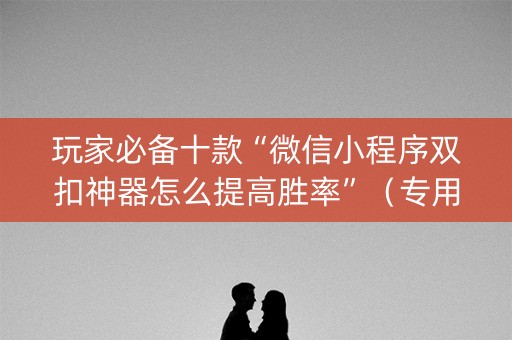 玩家必备十款“微信小程序双扣神器怎么提高胜率”（专用神器下载)