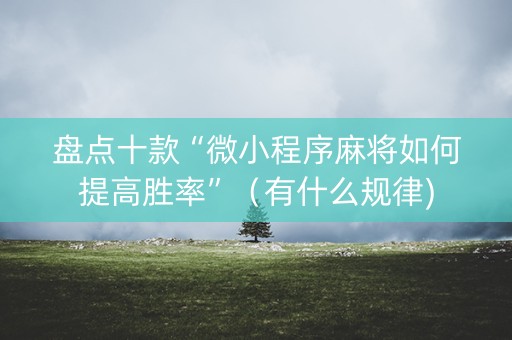盘点十款“微小程序麻将如何提高胜率”（有什么规律)