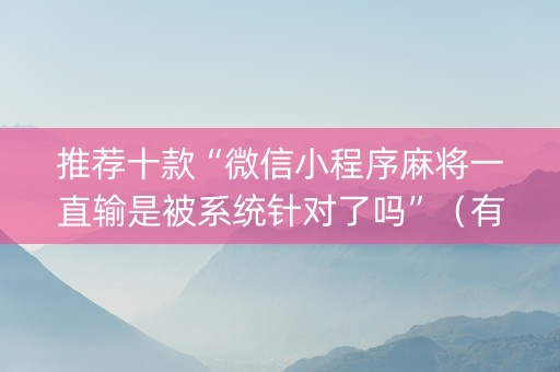 推荐十款“微信小程序麻将一直输是被系统针对了吗”（有什么诀窍)