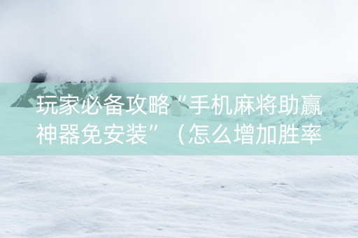 玩家必备攻略“手机麻将助赢神器免安装”（怎么增加胜率)