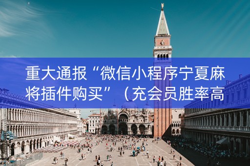 重大通报“微信小程序宁夏麻将插件购买”（充会员胜率高)