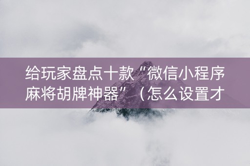 给玩家盘点十款“微信小程序麻将胡牌神器”（怎么设置才能赢)