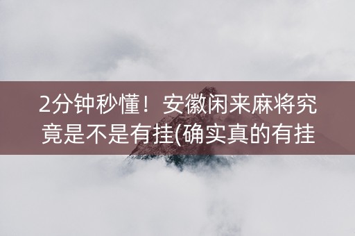 2分钟秒懂！安徽闲来麻将究竟是不是有挂(确实真的有挂)