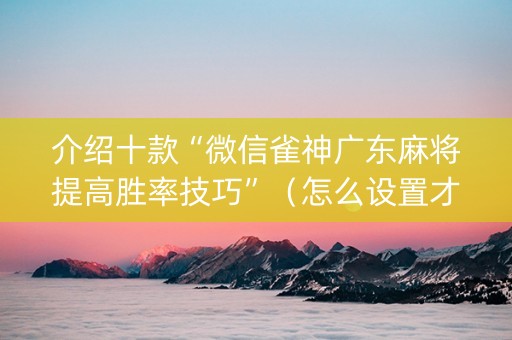 介绍十款“微信雀神广东麻将提高胜率技巧”（怎么设置才能赢)