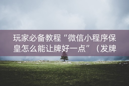 玩家必备教程“微信小程序保皇怎么能让牌好一点”（发牌有什么规律吗)