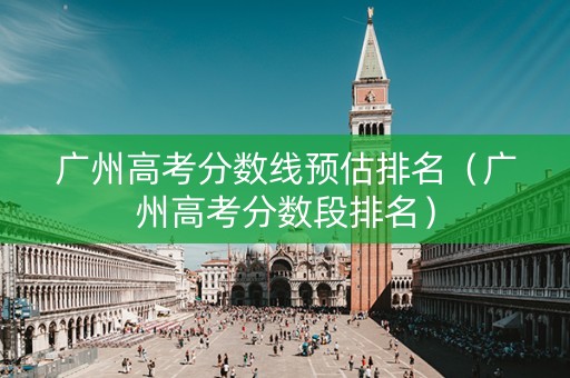 广州高考分数线预估排名（广州高考分数段排名）