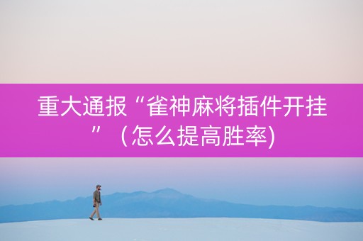 重大通报“雀神麻将插件开挂”（怎么提高胜率)