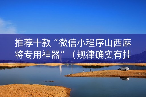 推荐十款“微信小程序山西麻将专用神器”（规律确实有挂)