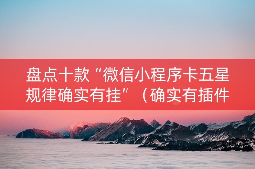 盘点十款“微信小程序卡五星规律确实有挂”（确实有插件吗)