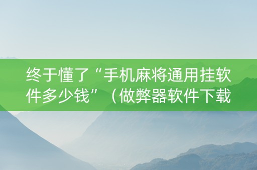 终于懂了“手机麻将通用挂软件多少钱”（做弊器软件下载)