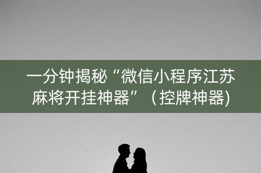 一分钟揭秘“微信小程序江苏麻将开挂神器”（控牌神器)