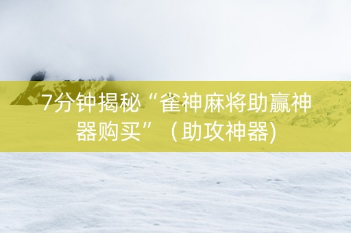 7分钟揭秘“雀神麻将助赢神器购买”（助攻神器)