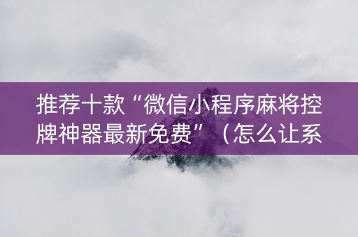 推荐十款“微信小程序麻将控牌神器最新免费”（怎么让系统给自己好牌)