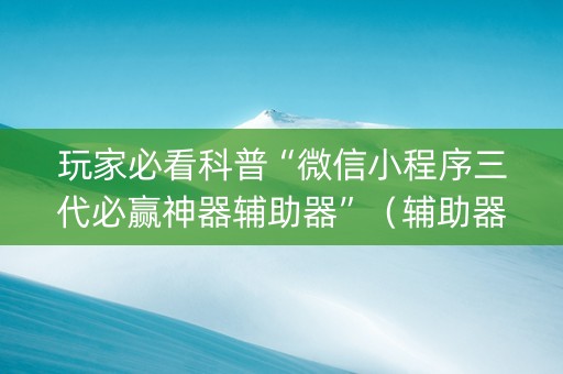 玩家必看科普“微信小程序三代必赢神器辅助器”（辅助器插件)