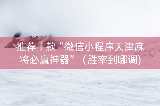 推荐十款“微信小程序天津麻将必赢神器”（胜率到哪调)