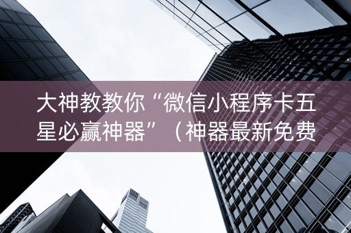 大神教教你“微信小程序卡五星必赢神器”（神器最新免费)