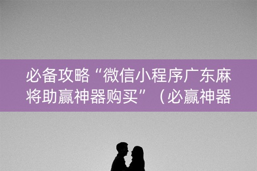 必备攻略“微信小程序广东麻将助赢神器购买”（必赢神器)