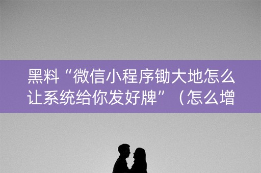 黑料“微信小程序锄大地怎么让系统给你发好牌”（怎么增加胜率)