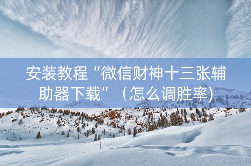 安装教程“微信财神十三张辅助器下载”（怎么调胜率)