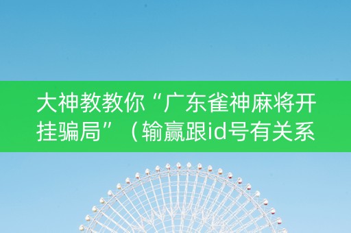 大神教教你“广东雀神麻将开挂骗局”（输赢跟id号有关系吗)