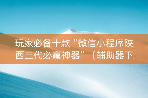 玩家必备十款“微信小程序陕西三代必赢神器”（辅助器下载)