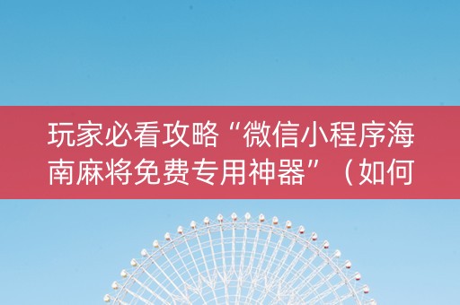 玩家必看攻略“微信小程序海南麻将免费专用神器”（如何让系统发好牌)