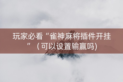 玩家必看“雀神麻将插件开挂”（可以设置输赢吗)