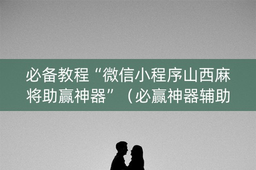 必备教程“微信小程序山西麻将助赢神器”（必赢神器辅助器)