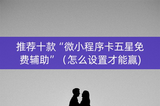 推荐十款“微小程序卡五星免费辅助”（怎么设置才能赢)