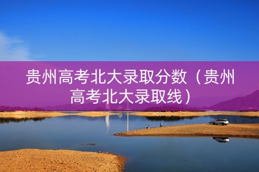 贵州高考北大录取分数（贵州高考北大录取线）