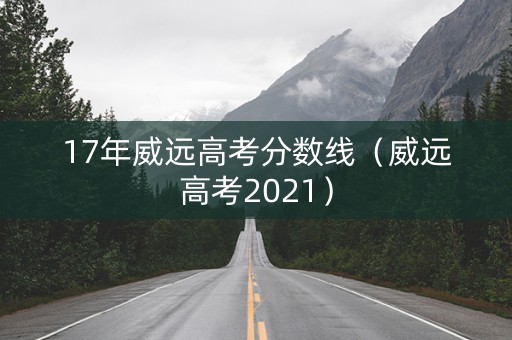 17年威远高考分数线（威远高考2021）