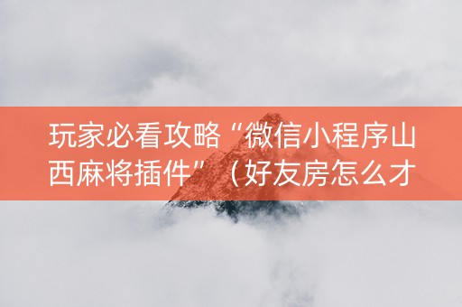玩家必看攻略“微信小程序山西麻将插件”（好友房怎么才能赢)
