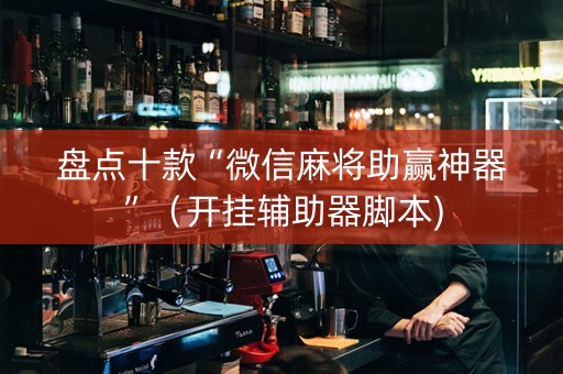盘点十款“微信麻将助赢神器”（开挂辅助器脚本)