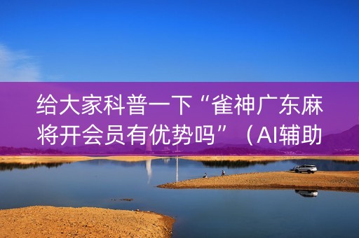 给大家科普一下“雀神广东麻将开会员有优势吗”（AI辅助胡牌规则)