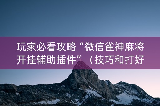 玩家必看攻略“微信雀神麻将开挂辅助插件”（技巧和打好牌方法)