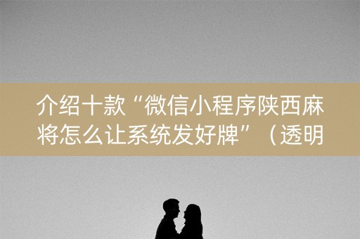 介绍十款“微信小程序陕西麻将怎么让系统发好牌”（透明挂辅助器)