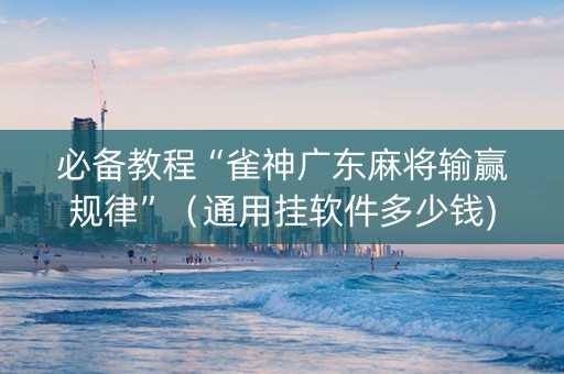 必备教程“雀神广东麻将输赢规律”（通用挂软件多少钱)