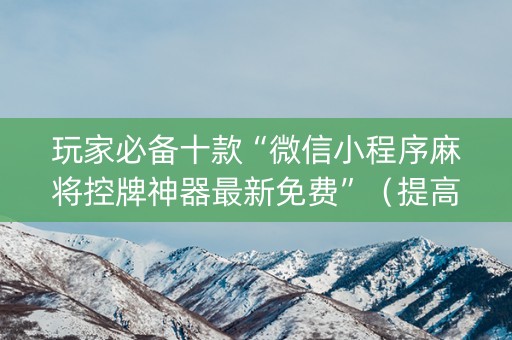 玩家必备十款“微信小程序麻将控牌神器最新免费”（提高胜率技巧)