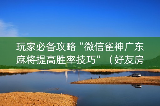 玩家必备攻略“微信雀神广东麻将提高胜率技巧”（好友房怎么才能赢)
