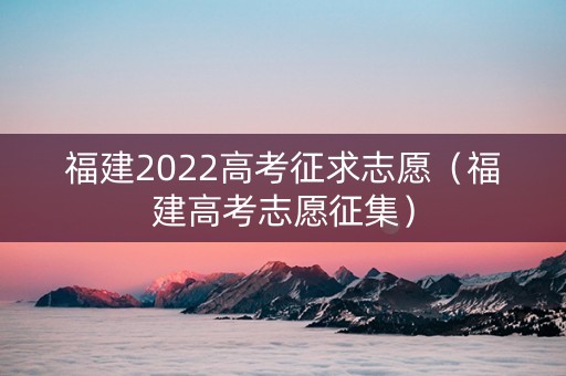 福建2022高考征求志愿（福建高考志愿征集）
