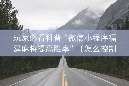 玩家必看科普“微信小程序福建麻将提高胜率”（怎么控制输赢)