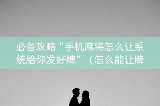 必备攻略“手机麻将怎么让系统给你发好牌”（怎么能让牌好一点)
