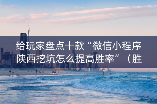 给玩家盘点十款“微信小程序陕西挖坑怎么提高胜率”（胜率到哪调)