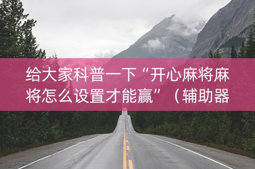 给大家科普一下“开心麻将麻将怎么设置才能赢”（辅助器通用版)