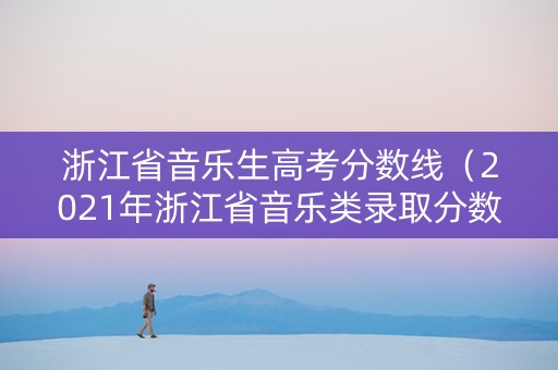 浙江省音乐生高考分数线（2021年浙江省音乐类录取分数线）